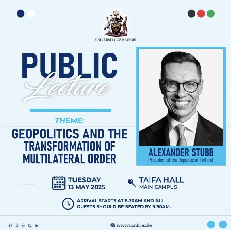 Tuesday, 13 May 2025 Don’t miss the Public Lecture by Alexander Stubb, President of Finland, on 'Geopolitics and the Transformation of Multilateral Order' at the University of Nairobi! at Taifa Hall, Main Campus